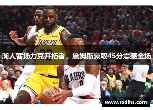 湖人客场力克开拓者，詹姆斯豪取45分震撼全场