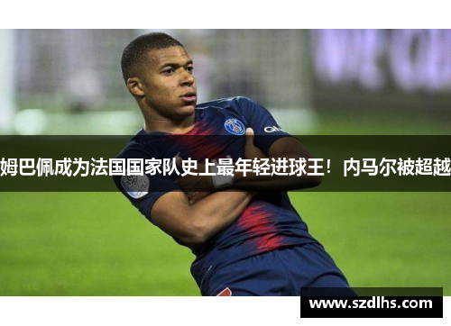 姆巴佩成为法国国家队史上最年轻进球王！内马尔被超越