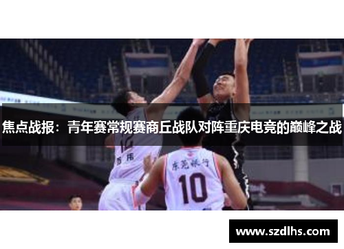 焦点战报：青年赛常规赛商丘战队对阵重庆电竞的巅峰之战
