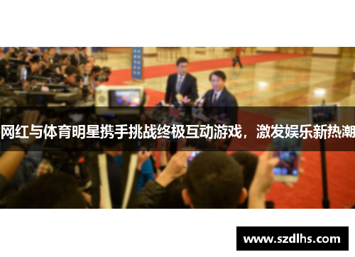 网红与体育明星携手挑战终极互动游戏，激发娱乐新热潮