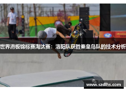 世界滑板锦标赛淘汰赛：洛阳队获胜秦皇岛队的技术分析