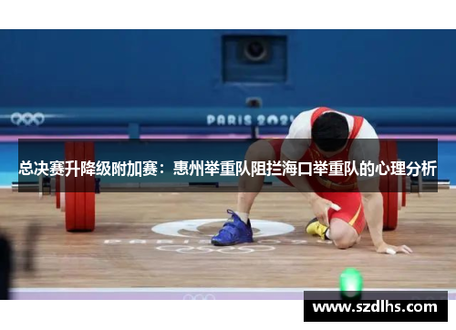 总决赛升降级附加赛：惠州举重队阻拦海口举重队的心理分析