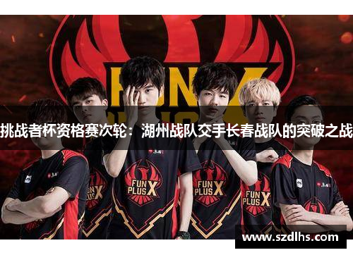 挑战者杯资格赛次轮：湖州战队交手长春战队的突破之战