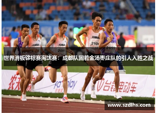 世界滑板锦标赛淘汰赛：成都队固若金汤枣庄队的引人入胜之战
